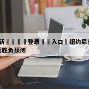 💥最新🍖登录⛔️入口⛎纽约尼克斯vs圣安东尼奥马刺胜负预测