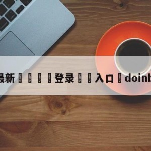 💥最新🍖登录⛔️入口⛎doinb在哪直播