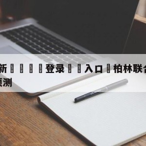 💥最新🍖登录⛔️入口⛎柏林联合vs达姆斯塔特竞彩预测