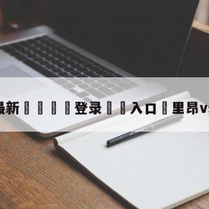 💥最新🍖登录⛔️入口⛎里昂vs兰斯预测