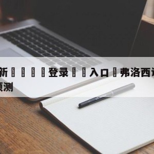 💥最新🍖登录⛔️入口⛎弗洛西诺尼vs尤文图斯分析预测