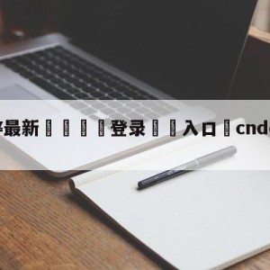 💥最新🍖登录⛔️入口⛎cndotabestdota