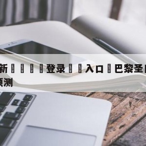 💥最新🍖登录⛔️入口⛎巴黎圣日尔曼vs图卢兹阵容预测