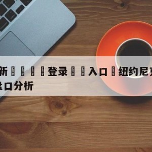 💥最新🍖登录⛔️入口⛎纽约尼克斯vs达拉斯独行侠盘口分析