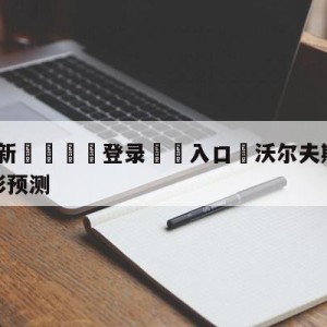 💥最新🍖登录⛔️入口⛎沃尔夫斯堡vs拜仁慕尼黑竞彩预测