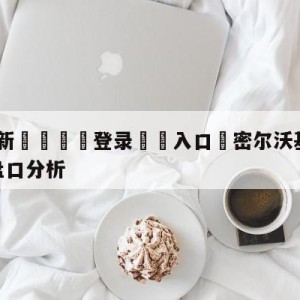 💥最新🍖登录⛔️入口⛎密尔沃基雄鹿vs洛杉矶湖人盘口分析