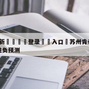 💥最新🍖登录⛔️入口⛎苏州肯帝亚vs四川金荣实业胜负预测