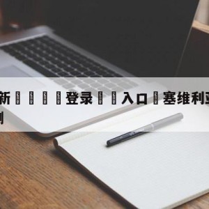 💥最新🍖登录⛔️入口⛎塞维利亚vs皇家社会竞彩预测