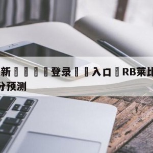 💥最新🍖登录⛔️入口⛎RB莱比锡vs沃尔夫斯堡比分预测