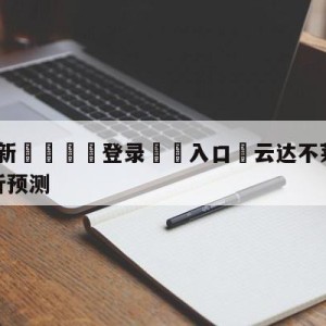 💥最新🍖登录⛔️入口⛎云达不莱梅vs达姆斯塔特分析预测