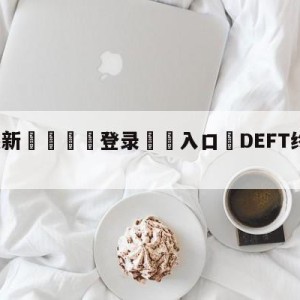 💥最新🍖登录⛔️入口⛎DEFT终于站在了世界之巅