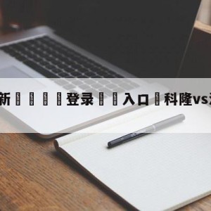 💥最新🍖登录⛔️入口⛎科隆vs法兰克福前瞻预测