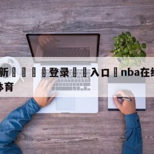 💥最新🍖登录⛔️入口⛎nba在线直播免费观看直播体育