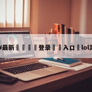 💥最新🍖登录⛔️入口⛎lol灵魂守卫