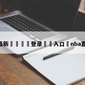 💥最新🍖登录⛔️入口⛎nba直播时间表