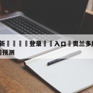 💥最新🍖登录⛔️入口⛎奥兰多魔术vs纽约尼克斯赛前预测