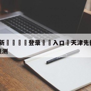 💥最新🍖登录⛔️入口⛎天津先行者vs辽宁本钢赛前预测