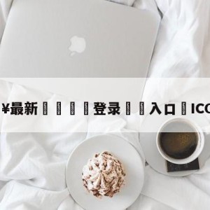 💥最新🍖登录⛔️入口⛎ICON道歉