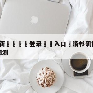 💥最新🍖登录⛔️入口⛎洛杉矶快船vs金州勇士竞彩预测