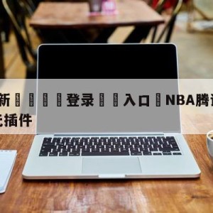 💥最新🍖登录⛔️入口⛎NBA腾讯体育免费直播视频无插件