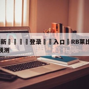 💥最新🍖登录⛔️入口⛎RB莱比锡vs斯图加特比分预测