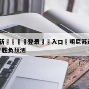 💥最新🍖登录⛔️入口⛎明尼苏达森林狼vs华盛顿奇才胜负预测