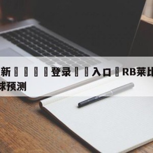 💥最新🍖登录⛔️入口⛎RB莱比锡vs奥格斯堡大小球预测