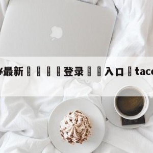 💥最新🍖登录⛔️入口⛎tacotuesday