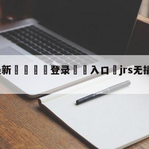 💥最新🍖登录⛔️入口⛎jrs无插件体育直播