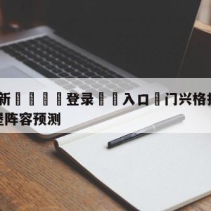 💥最新🍖登录⛔️入口⛎门兴格拉德巴赫vs沃尔夫斯堡阵容预测