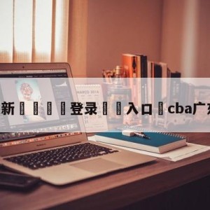 💥最新🍖登录⛔️入口⛎cba广东视频直播