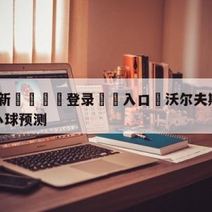 💥最新🍖登录⛔️入口⛎沃尔夫斯堡vs拜仁慕尼黑大小球预测