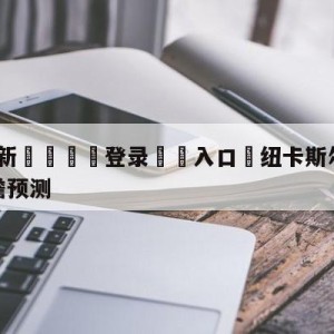 💥最新🍖登录⛔️入口⛎纽卡斯尔联vs曼彻斯特联前瞻预测