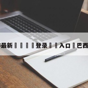 💥最新🍖登录⛔️入口⛎巴西9号球员