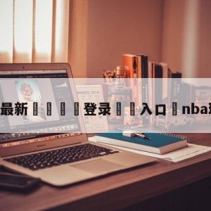 💥最新🍖登录⛔️入口⛎nba球迷直播