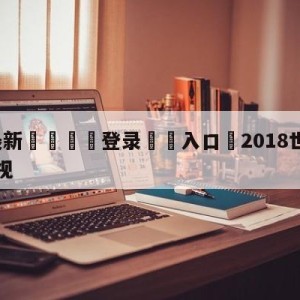 💥最新🍖登录⛔️入口⛎2018世界杯回放完整版央视