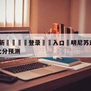 💥最新🍖登录⛔️入口⛎明尼苏达森林狼vs丹佛掘金比分预测