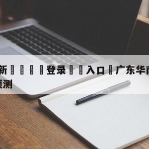 💥最新🍖登录⛔️入口⛎广东华南虎vs福建浔兴股份预测