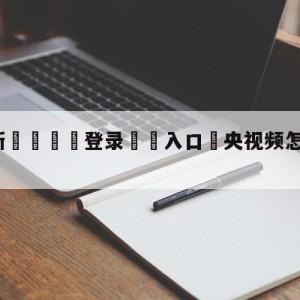 💥最新🍖登录⛔️入口⛎央视频怎么看乒乓球直播