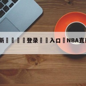 💥最新🍖登录⛔️入口⛎NBA直播在线直播观看