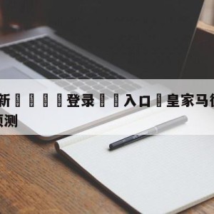 💥最新🍖登录⛔️入口⛎皇家马德里vs皇家社会竞彩预测