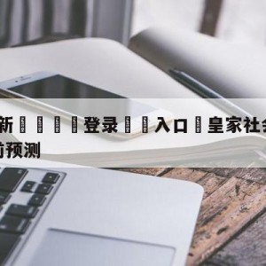 💥最新🍖登录⛔️入口⛎皇家社会vs毕尔巴鄂竞技赛前预测