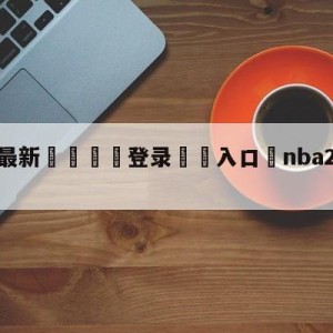 💥最新🍖登录⛔️入口⛎nba2kol奥尼尔