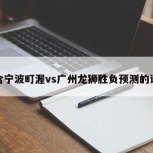 包含宁波町渥vs广州龙狮胜负预测的词条