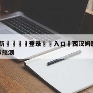 💥最新🍖登录⛔️入口⛎西汉姆联vs曼彻斯特联大小球预测