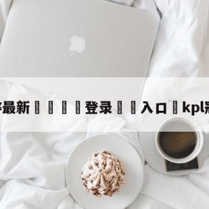 💥最新🍖登录⛔️入口⛎kpl冠军阵容