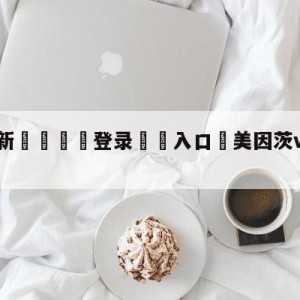 💥最新🍖登录⛔️入口⛎美因茨vs勒沃库森分析预测