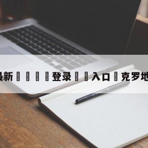 💥最新🍖登录⛔️入口⛎克罗地亚VS日本