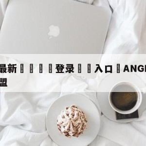 💥最新🍖登录⛔️入口⛎ANGELABABY英雄联盟