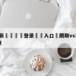 💥最新🍖登录⛔️入口⛎朗斯vs巴黎圣日尔曼前瞻预测